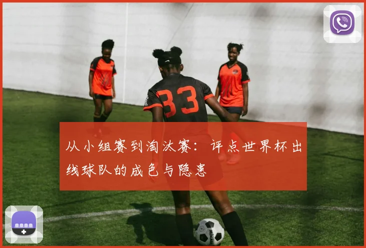 从小组赛到淘汰赛：评点世界杯出线球队的成色与隐患