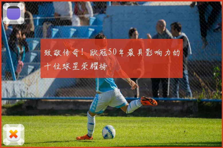 致敬传奇！欧冠50年最具影响力的十位球星荣耀榜