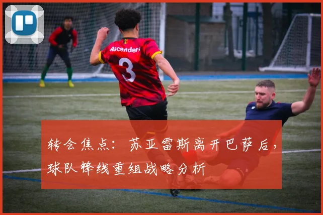 转会焦点：苏亚雷斯离开巴萨后，球队锋线重组战略分析