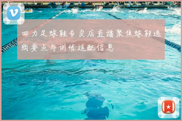 回力足球鞋专卖店直播聚焦球鞋选购要点与训练适配信息