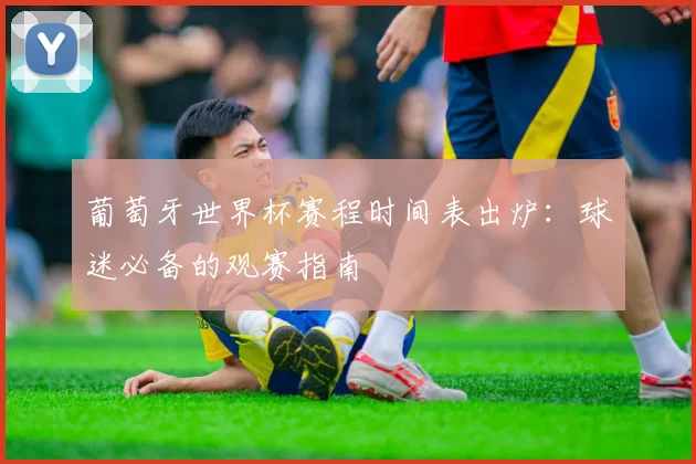 葡萄牙世界杯赛程时间表出炉：球迷必备的观赛指南