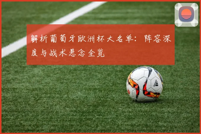 解析葡萄牙欧洲杯大名单：阵容深度与战术悬念全览