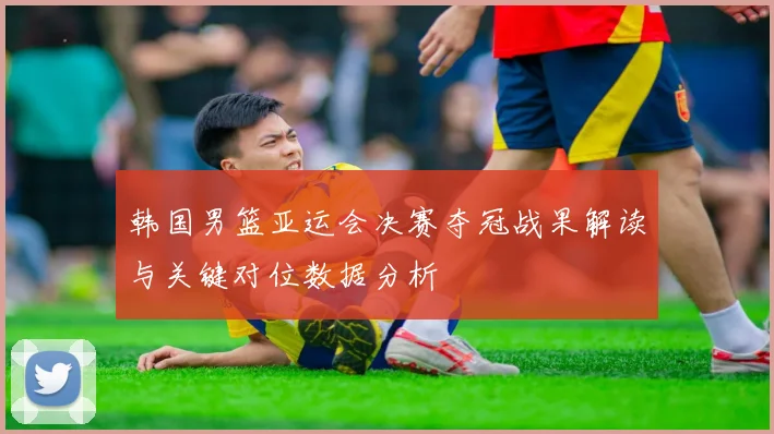 韩国男篮亚运会决赛夺冠战果解读与关键对位数据分析