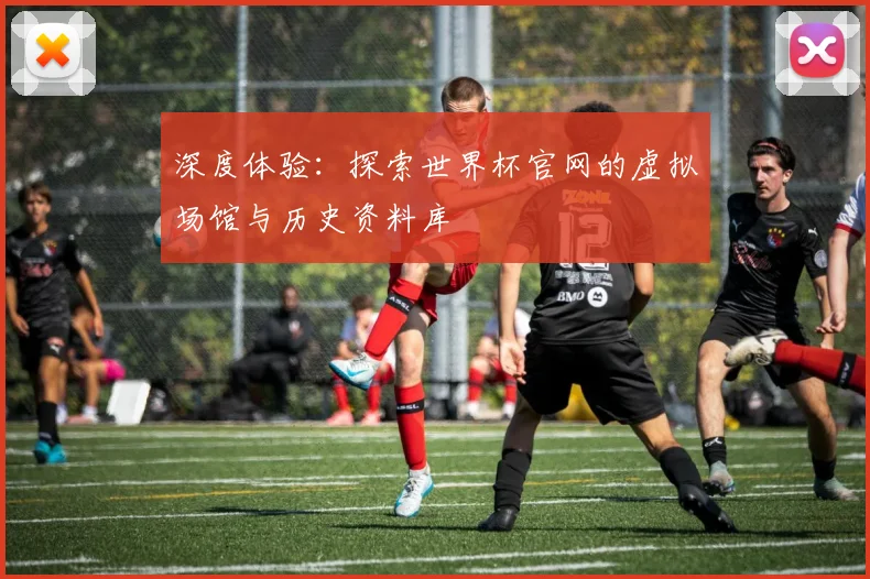 深度体验：探索世界杯官网的虚拟场馆与历史资料库