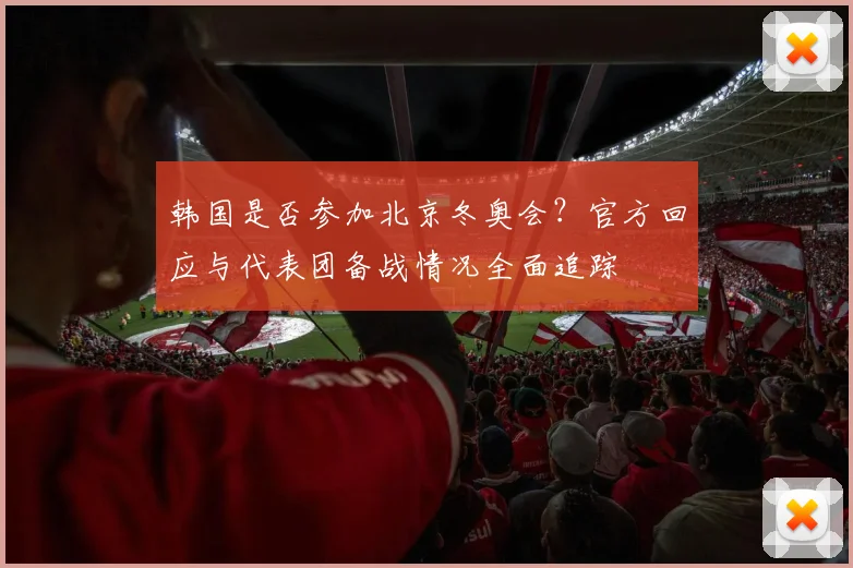 韩国是否参加北京冬奥会？官方回应与代表团备战情况全面追踪