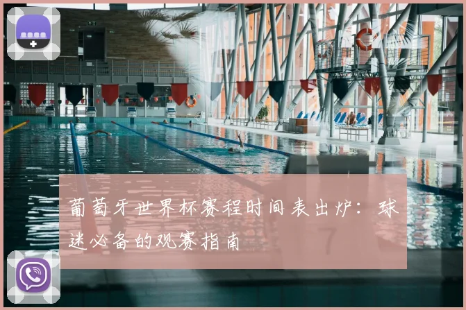 葡萄牙世界杯赛程时间表出炉：球迷必备的观赛指南