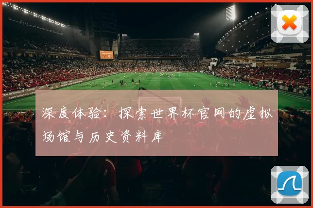 深度体验：探索世界杯官网的虚拟场馆与历史资料库