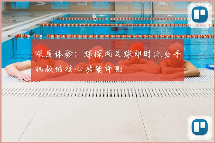 深度体验：球探网足球即时比分手机版的核心功能评测