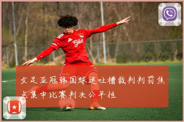 女足亚冠韩国球迷吐槽裁判判罚焦点集中比赛判决公平性
