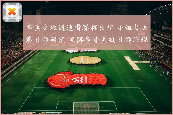 冬奥会短道速滑赛程出炉 小组与决赛日程确定 奖牌争夺关键日程浮现