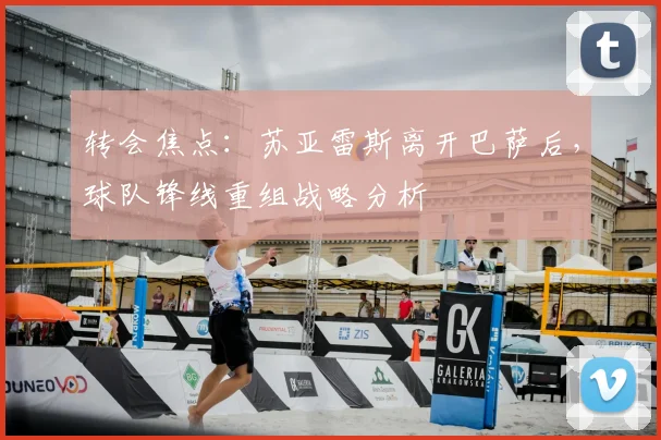 转会焦点：苏亚雷斯离开巴萨后，球队锋线重组战略分析