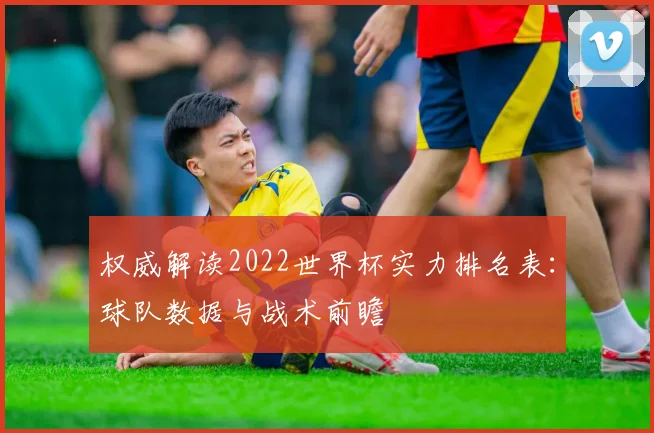权威解读2022世界杯实力排名表：球队数据与战术前瞻