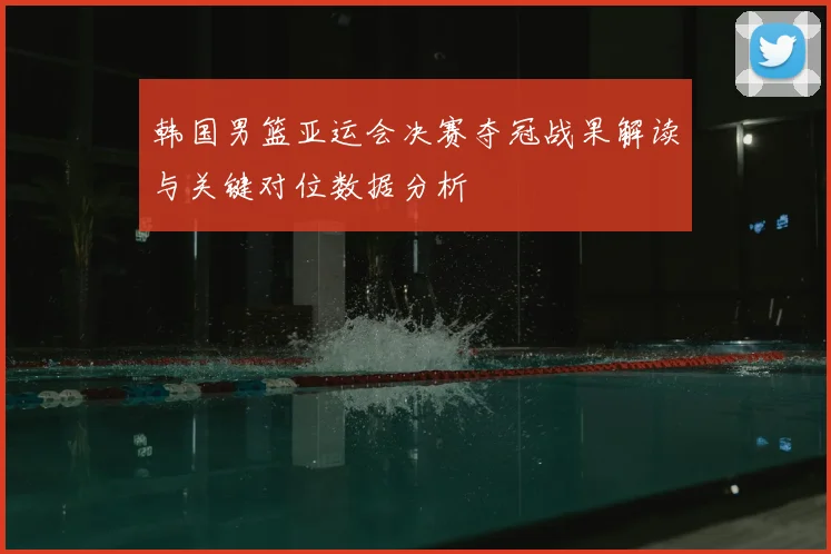 韩国男篮亚运会决赛夺冠战果解读与关键对位数据分析