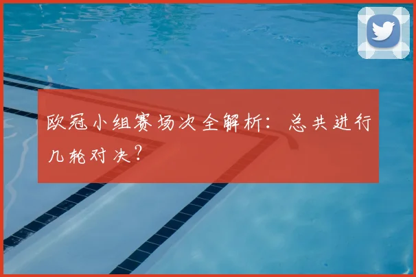 欧冠小组赛场次全解析：总共进行几轮对决？