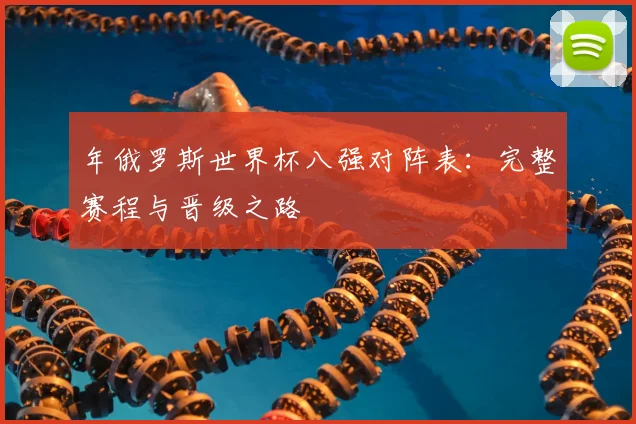 年俄罗斯世界杯八强对阵表：完整赛程与晋级之路