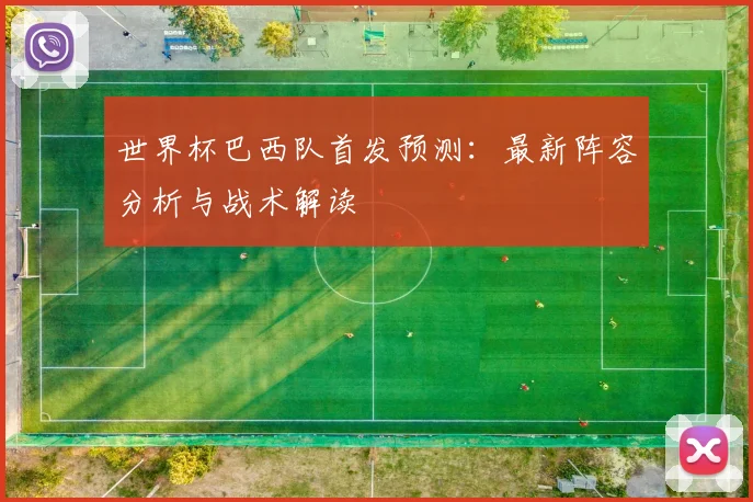 世界杯巴西队首发预测：最新阵容分析与战术解读