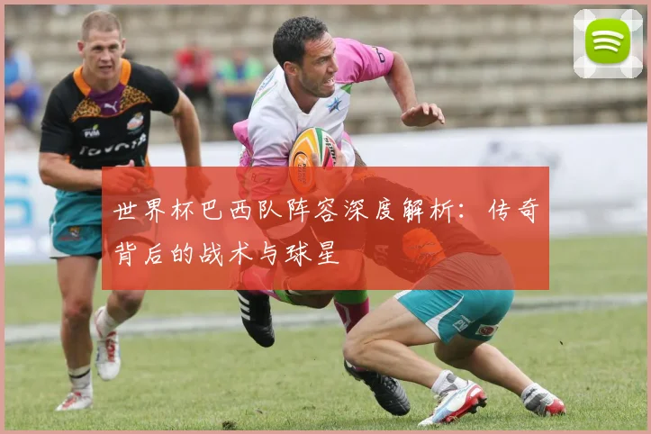 世界杯巴西队阵容深度解析：传奇背后的战术与球星