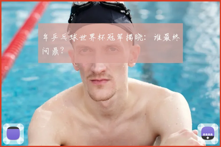 年乒乓球世界杯冠军揭晓：谁最终问鼎？