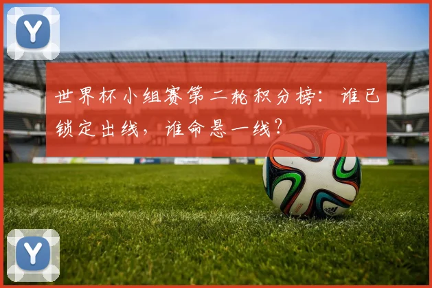 世界杯小组赛第二轮积分榜：谁已锁定出线，谁命悬一线？