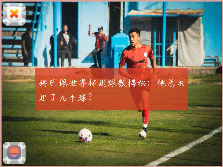 姆巴佩世界杯进球数揭秘:他总共进了几个球?