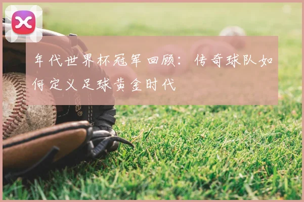 年代世界杯冠军回顾：传奇球队如何定义足球黄金时代