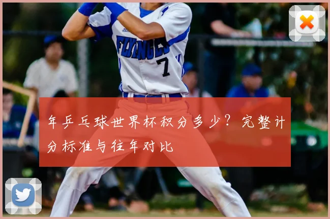 年乒乓球世界杯积分多少？完整计分标准与往年对比
