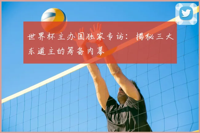 世界杯主办国独家专访：揭秘三大东道主的筹备内幕