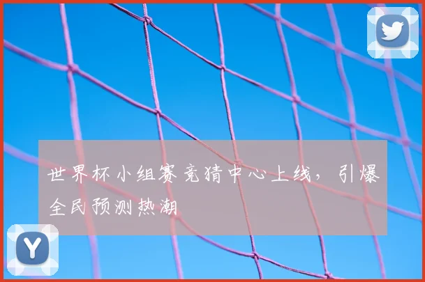 世界杯小组赛竞猜中心上线，引爆全民预测热潮