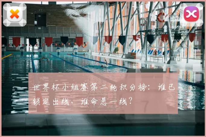 世界杯小组赛第二轮积分榜：谁已锁定出线，谁命悬一线？