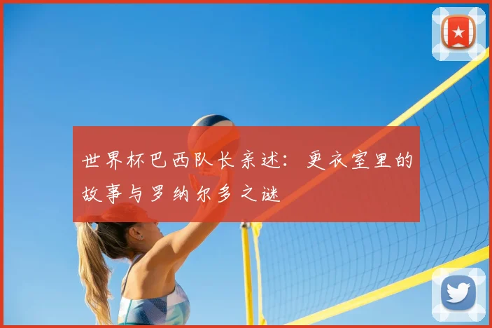 世界杯巴西队长亲述：更衣室里的故事与罗纳尔多之谜