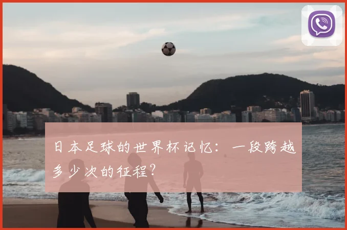 日本足球的世界杯记忆：一段跨越多少次的征程？