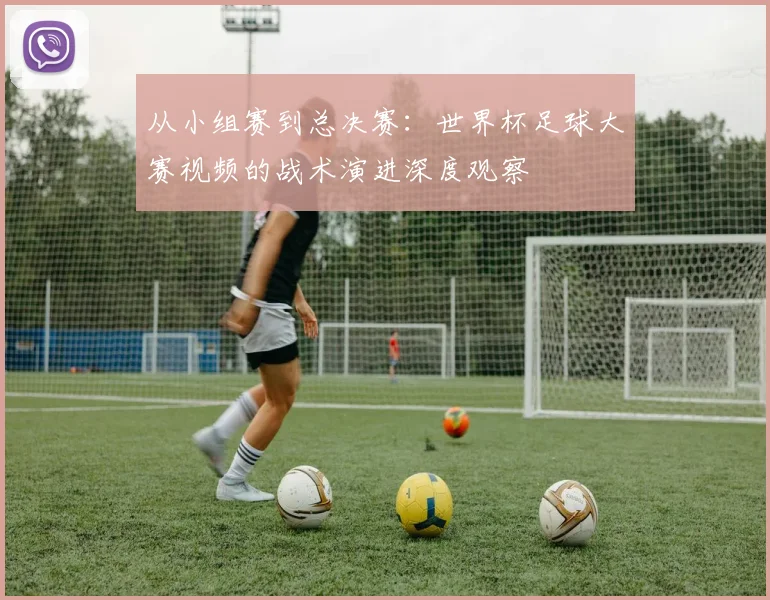 从小组赛到总决赛:世界杯足球大赛视频的战术演进深度观察