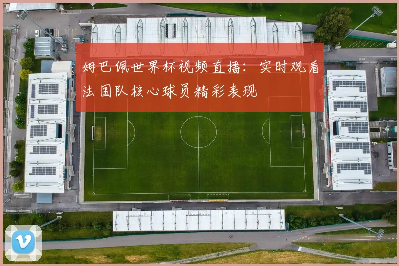 姆巴佩世界杯视频直播：实时观看法国队核心球员精彩表现